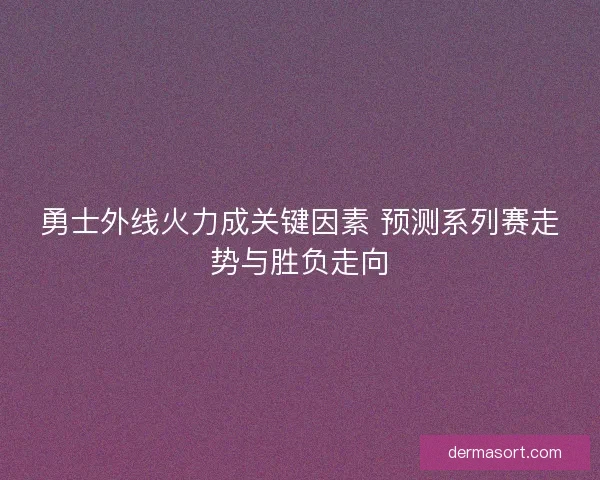 勇士外线火力成关键因素 预测系列赛走势与胜负走向