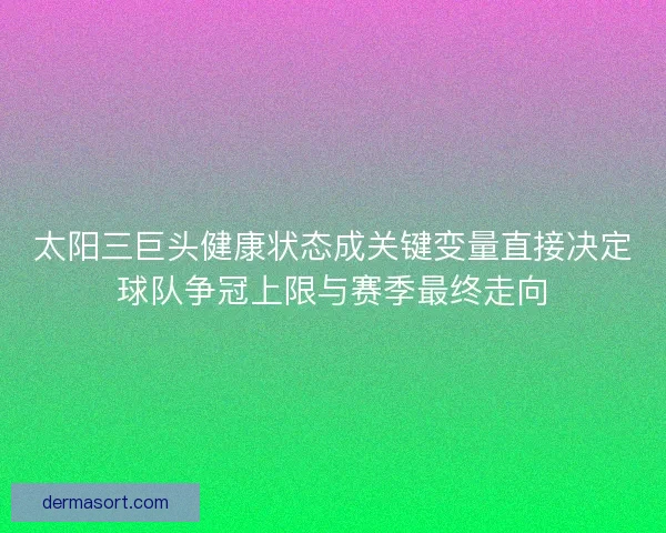 太阳三巨头健康状态成关键变量直接决定球队争冠上限与赛季最终走向
