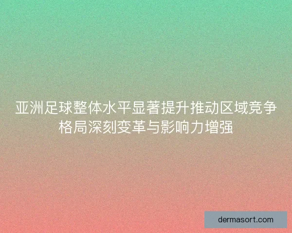 亚洲足球整体水平显著提升推动区域竞争格局深刻变革与影响力增强