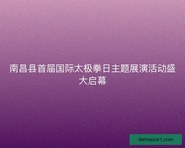 南昌县首届国际太极拳日主题展演活动盛大启幕
